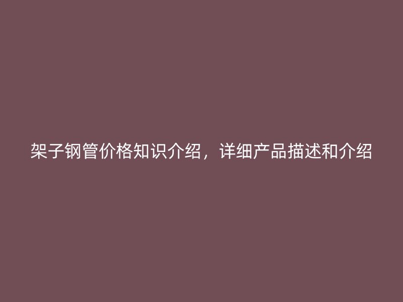 架子鋼管價格知識介紹，詳細產(chǎn)品描述和介紹