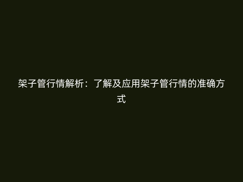 架子管行情解析：了解及應用架子管行情的準確方式