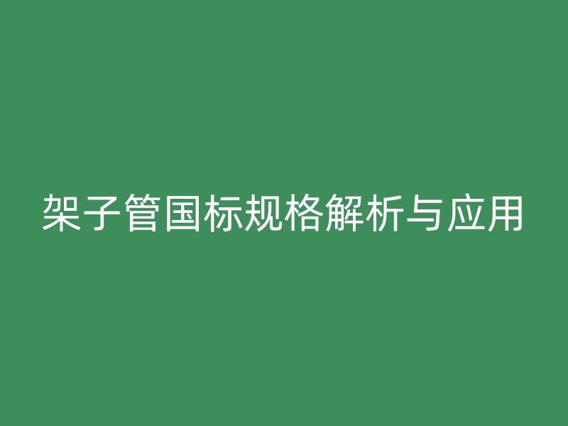 架子管國標規(guī)格解析與應用