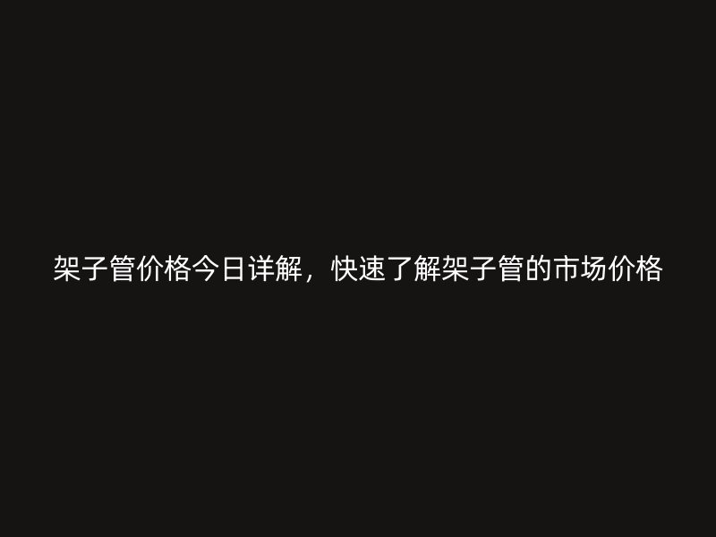 架子管價(jià)格今日詳解，快速了解架子管的市場價(jià)格
