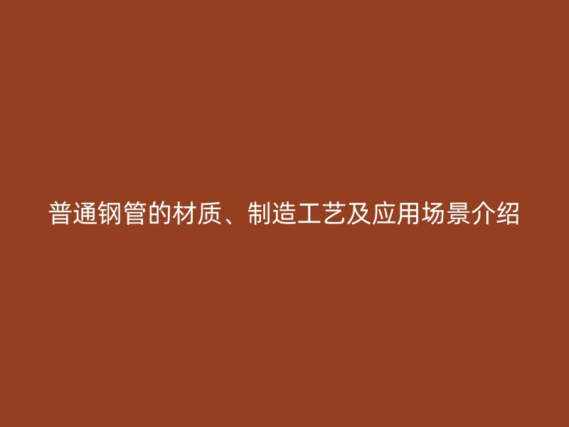 普通鋼管的材質、制造工藝及應用場景介紹