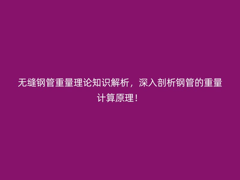 無縫鋼管重量理論知識解析，深入剖析鋼管的重量計算原理！