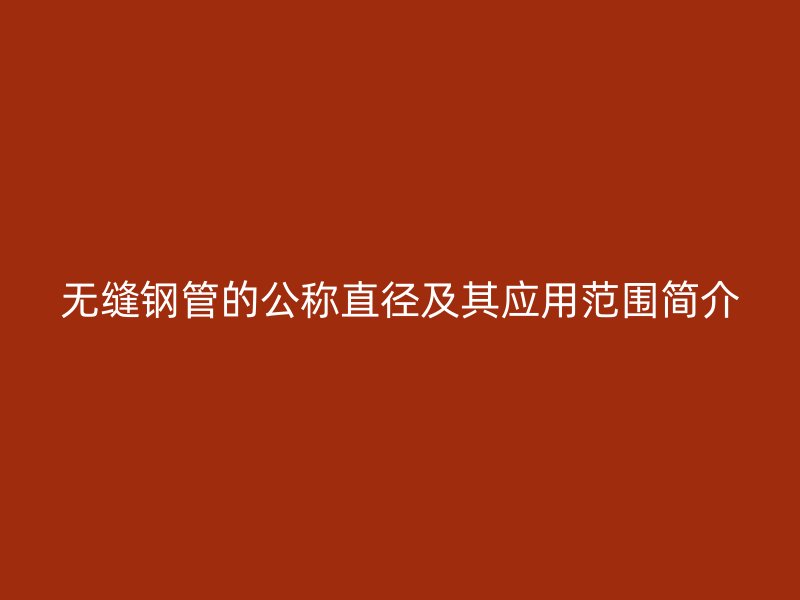 無縫鋼管的公稱直徑及其應(yīng)用范圍簡(jiǎn)介