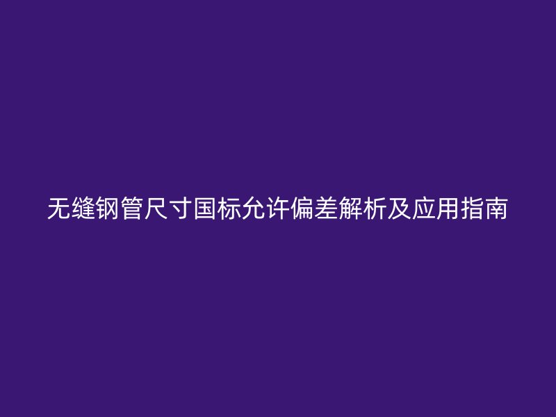 無縫鋼管尺寸國標允許偏差解析及應(yīng)用指南