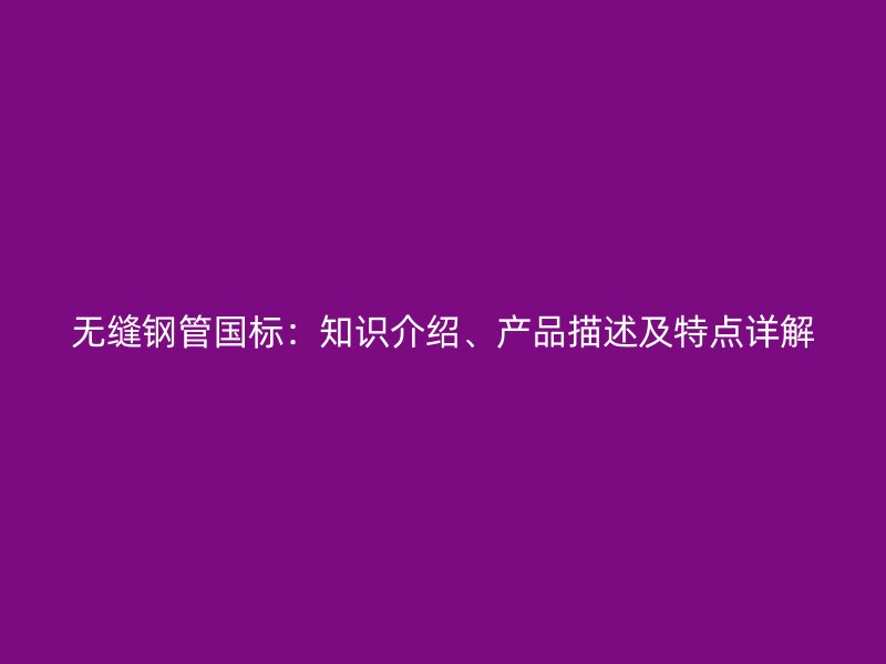 無縫鋼管國標(biāo)：知識(shí)介紹、產(chǎn)品描述及特點(diǎn)詳解