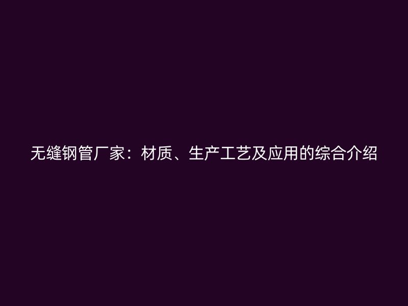 無縫鋼管廠家：材質(zhì)、生產(chǎn)工藝及應(yīng)用的綜合介紹