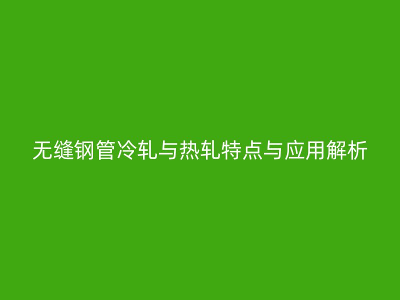 無縫鋼管冷軋與熱軋?zhí)攸c(diǎn)與應(yīng)用解析