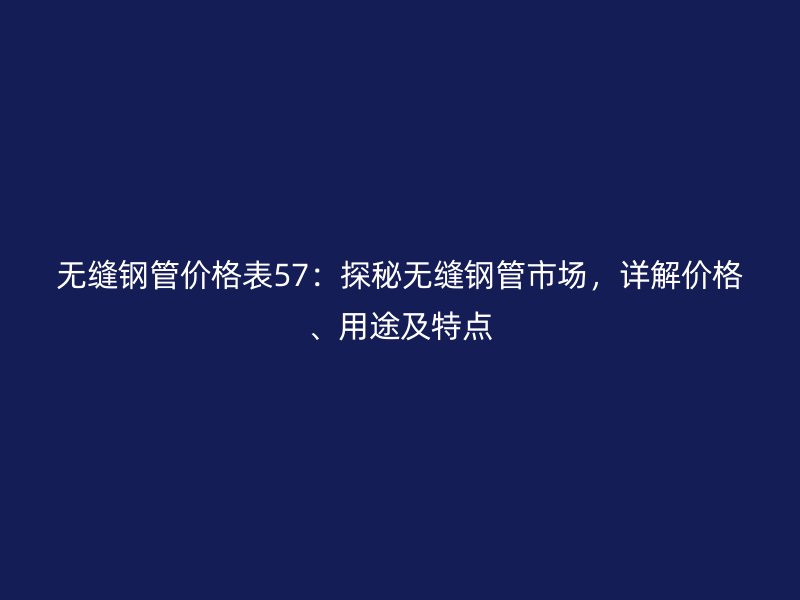 無縫鋼管價格表57：探秘無縫鋼管市場，詳解價格、用途及特點