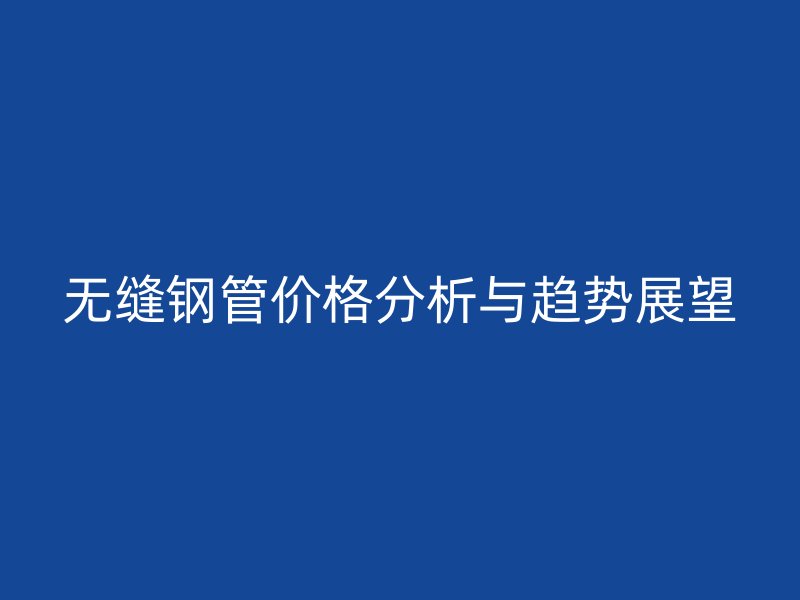 無縫鋼管價(jià)格分析與趨勢展望