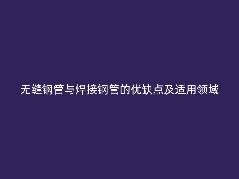 無縫鋼管與焊接鋼管的優(yōu)缺點及適用領(lǐng)域