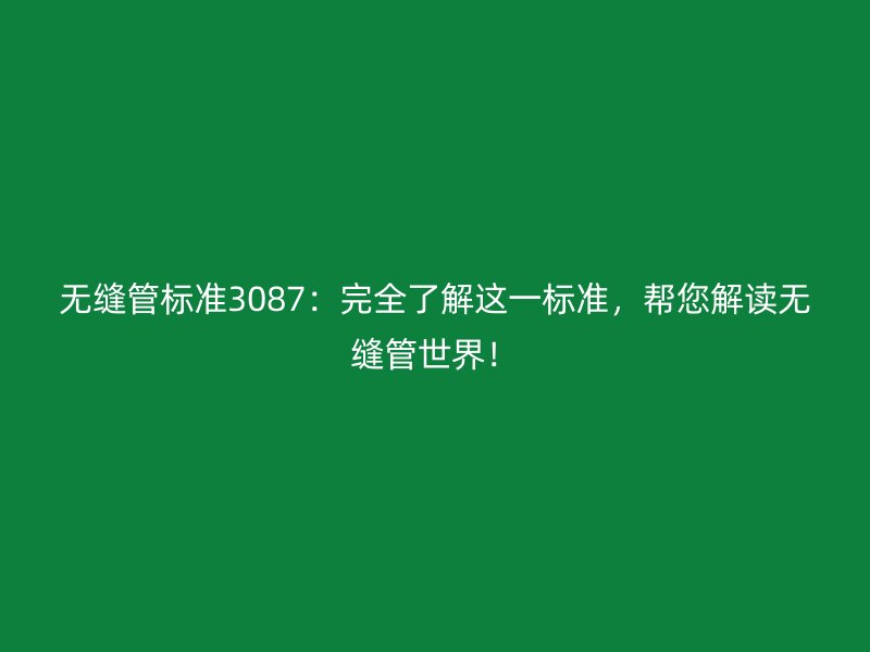 無(wú)縫管標(biāo)準(zhǔn)3087：完全了解這一標(biāo)準(zhǔn)，幫您解讀無(wú)縫管世界！