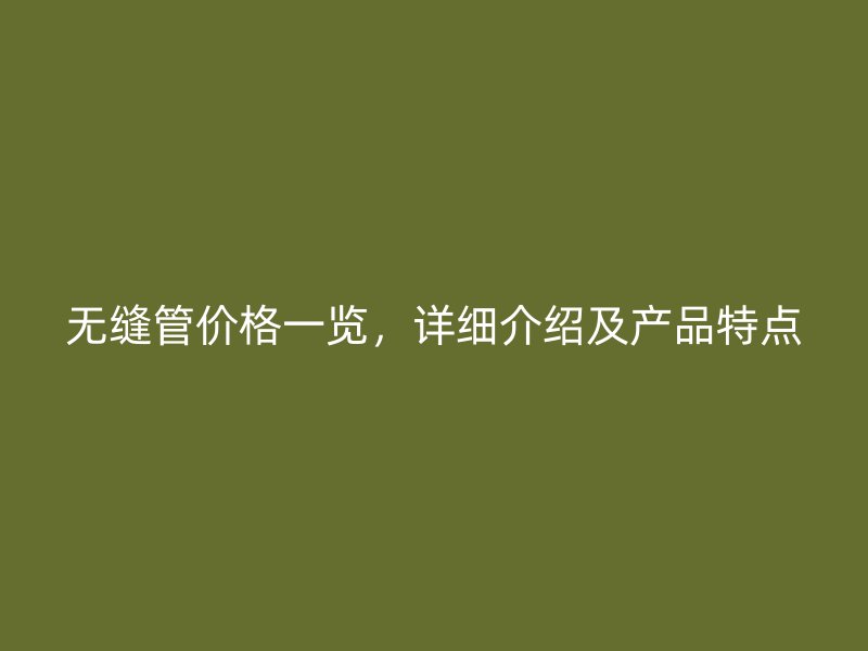 無(wú)縫管價(jià)格一覽，詳細(xì)介紹及產(chǎn)品特點(diǎn)