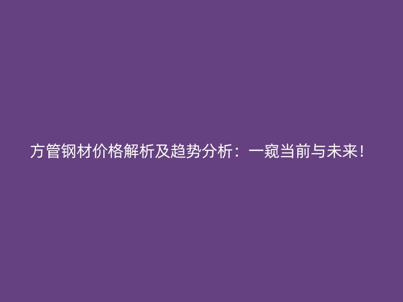 方管鋼材價格解析及趨勢分析：一窺當前與未來！