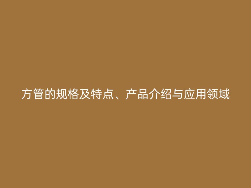 方管的規(guī)格及特點(diǎn)、產(chǎn)品介紹與應(yīng)用領(lǐng)域