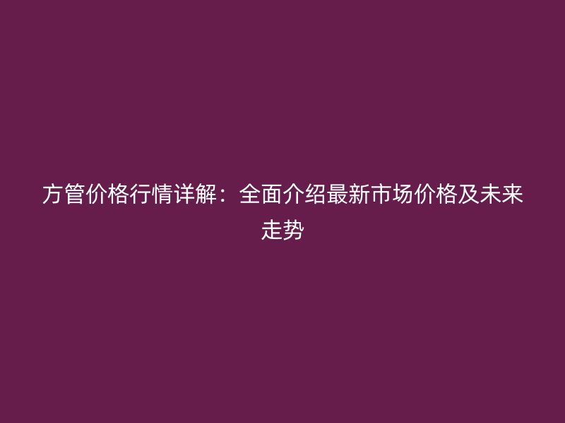 方管價(jià)格行情詳解：全面介紹最新市場價(jià)格及未來走勢