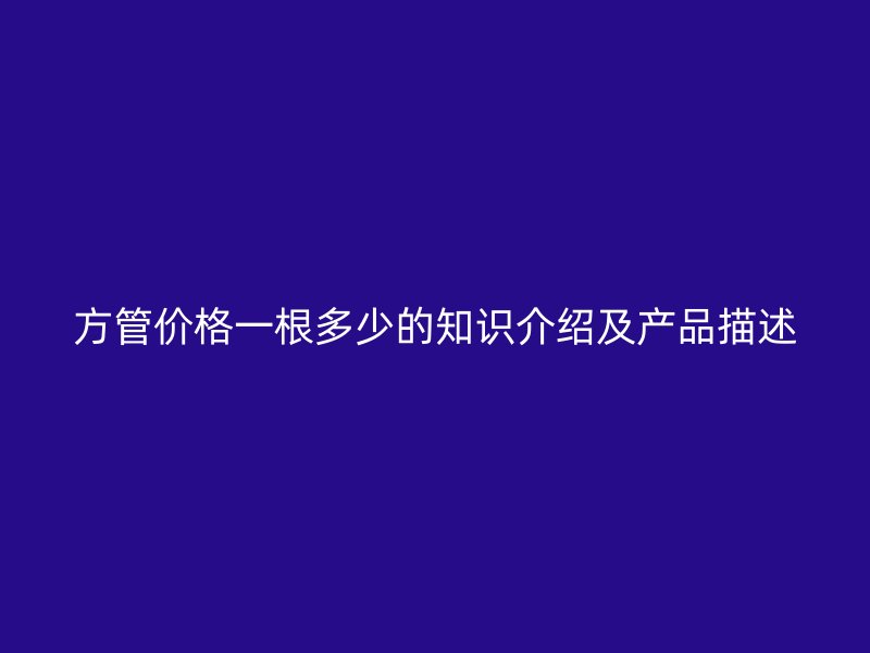 方管價(jià)格一根多少的知識(shí)介紹及產(chǎn)品描述