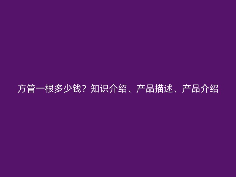 方管一根多少錢？知識介紹、產(chǎn)品描述、產(chǎn)品介紹