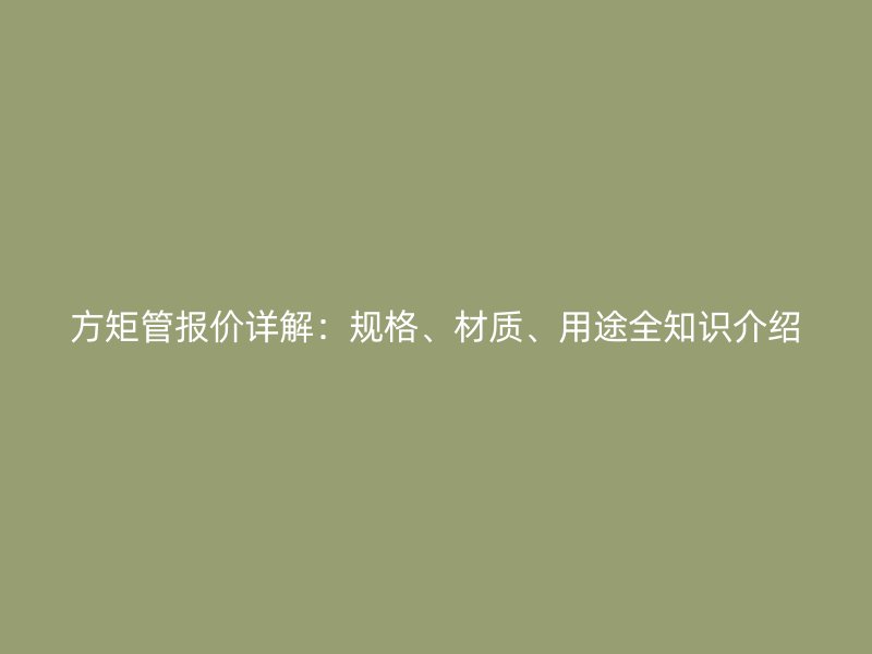 方矩管報(bào)價(jià)詳解：規(guī)格、材質(zhì)、用途全知識(shí)介紹