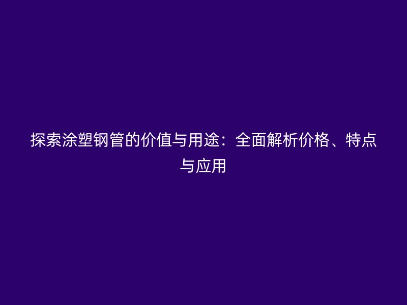探索涂塑鋼管的價(jià)值與用途：全面解析價(jià)格、特點(diǎn)與應(yīng)用