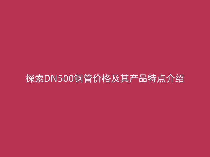 探索DN500鋼管價格及其產(chǎn)品特點介紹