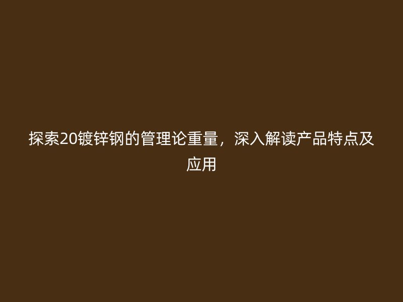 探索20鍍鋅鋼的管理論重量，深入解讀產(chǎn)品特點(diǎn)及應(yīng)用