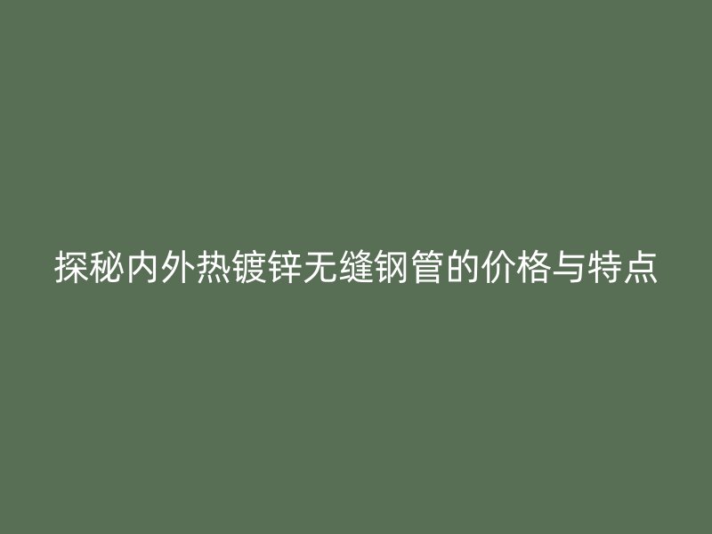 探秘內(nèi)外熱鍍鋅無(wú)縫鋼管的價(jià)格與特點(diǎn)