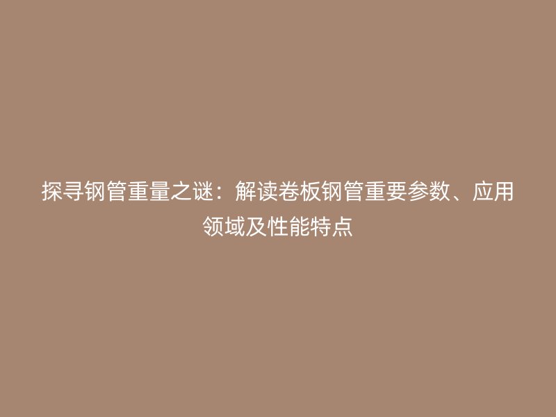 探尋鋼管重量之謎：解讀卷板鋼管重要參數(shù)、應(yīng)用領(lǐng)域及性能特點(diǎn)