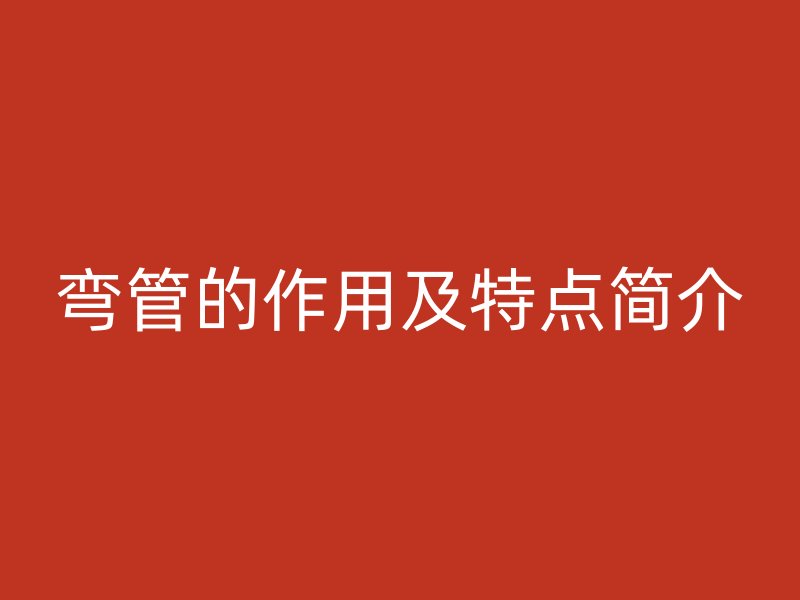 彎管的作用及特點(diǎn)簡(jiǎn)介
