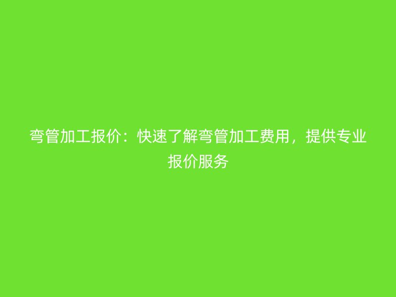 彎管加工報價：快速了解彎管加工費用，提供專業(yè)報價服務(wù)