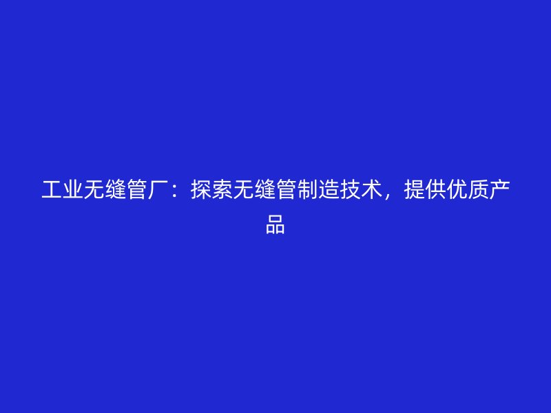 工業(yè)無縫管廠：探索無縫管制造技術(shù)，提供優(yōu)質(zhì)產(chǎn)品