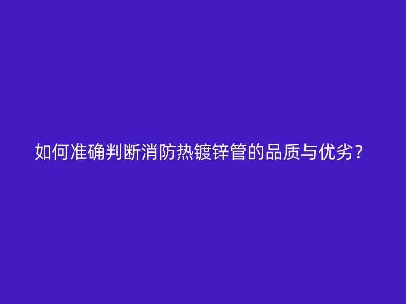 如何準確判斷消防熱鍍鋅管的品質與優(yōu)劣？