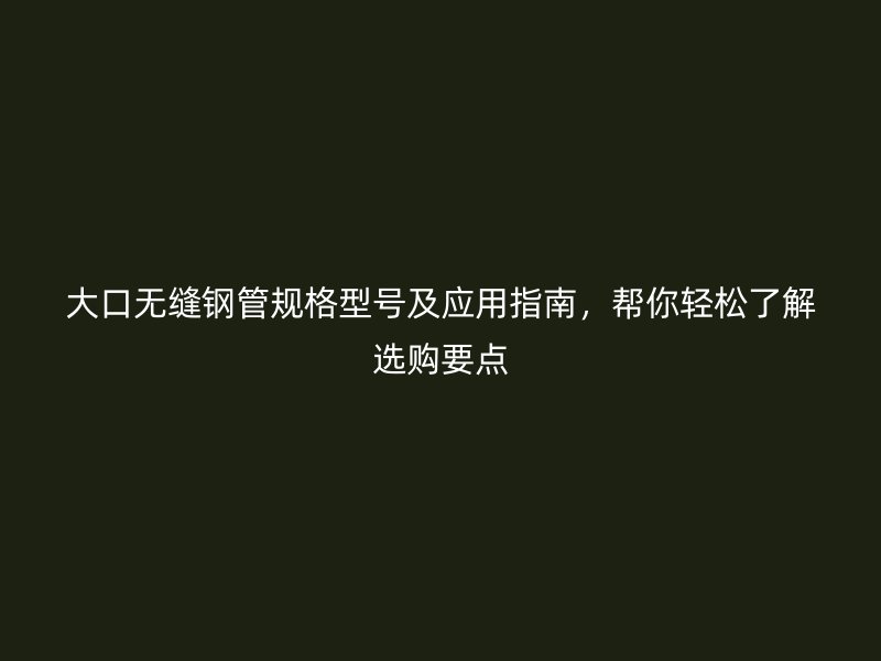 大口無縫鋼管規(guī)格型號(hào)及應(yīng)用指南，幫你輕松了解選購(gòu)要點(diǎn)