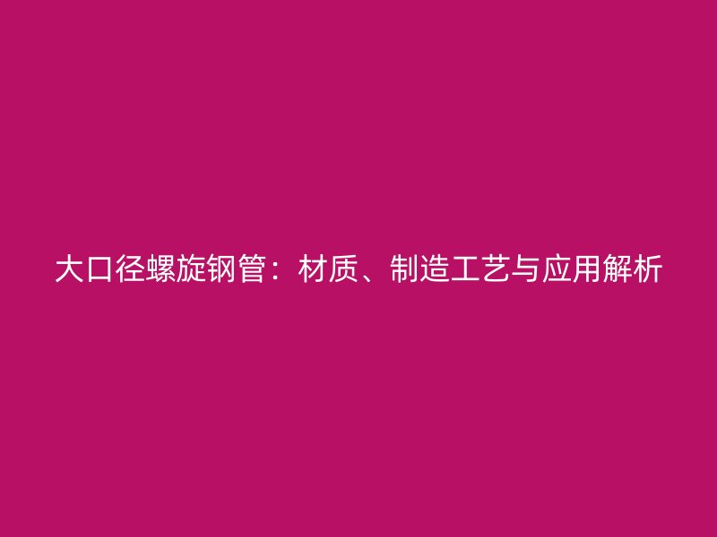大口徑螺旋鋼管：材質(zhì)、制造工藝與應用解析