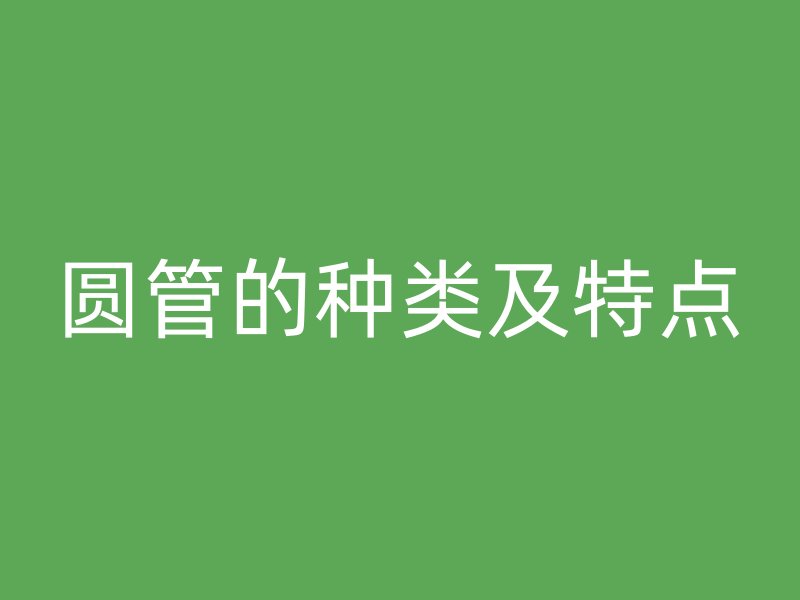 圓管的種類(lèi)及特點(diǎn)