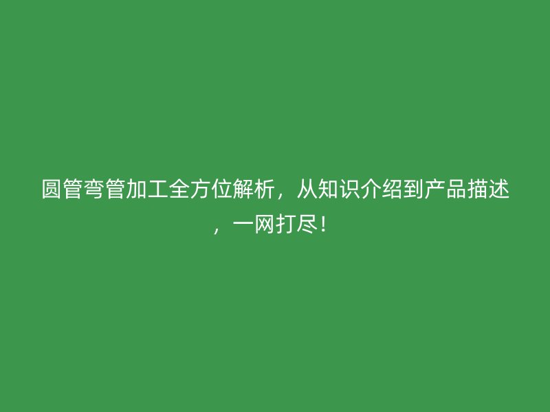 圓管彎管加工全方位解析，從知識(shí)介紹到產(chǎn)品描述，一網(wǎng)打盡！