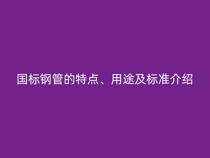 國標鋼管的特點、用途及標準介紹