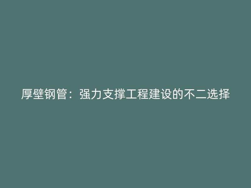 厚壁鋼管：強力支撐工程建設(shè)的不二選擇
