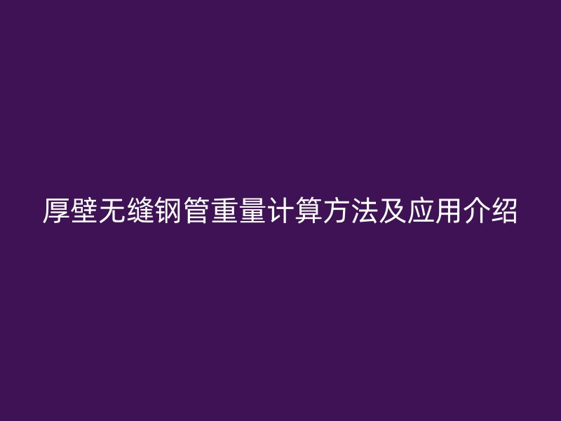 厚壁無(wú)縫鋼管重量計(jì)算方法及應(yīng)用介紹