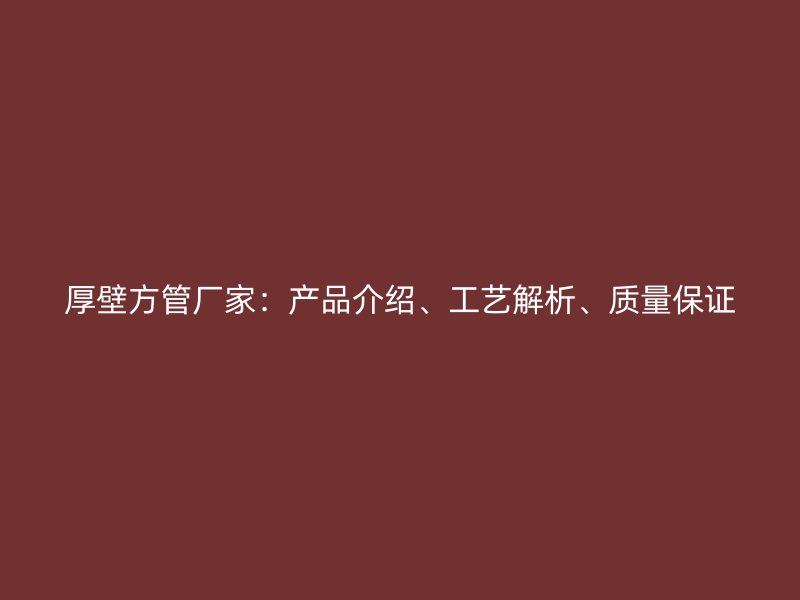 厚壁方管廠家：產(chǎn)品介紹、工藝解析、質(zhì)量保證