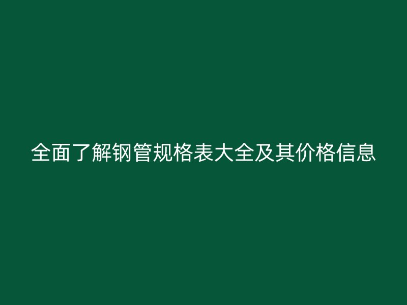 全面了解鋼管規(guī)格表大全及其價(jià)格信息
