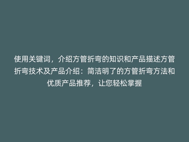 使用關(guān)鍵詞，介紹方管折彎的知識(shí)和產(chǎn)品描述方管折彎技術(shù)及產(chǎn)品介紹：簡潔明了的方管折彎方法和優(yōu)質(zhì)產(chǎn)品推薦，讓您輕松掌握
