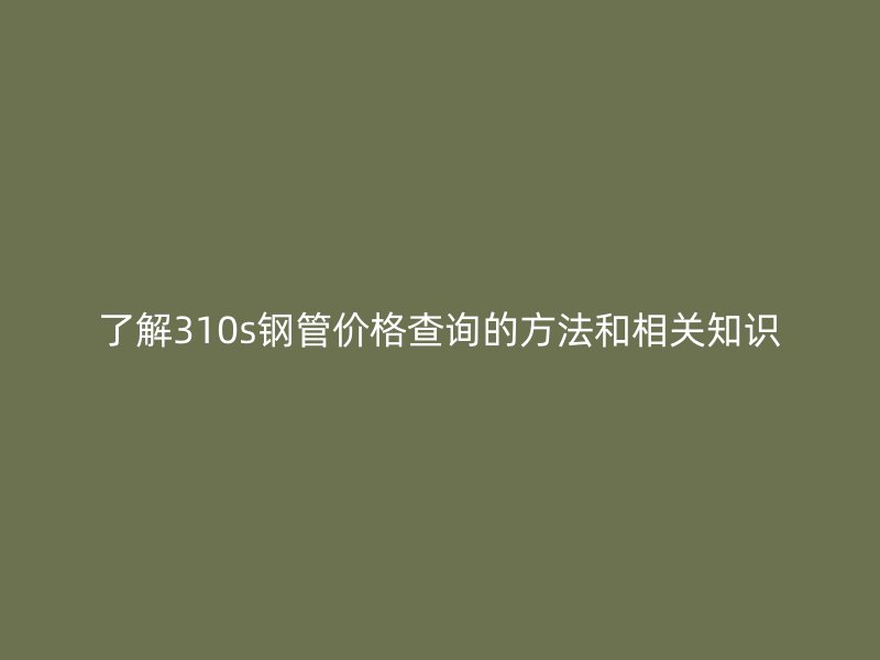 了解310s鋼管價(jià)格查詢的方法和相關(guān)知識