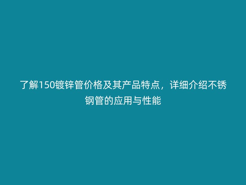 了解150鍍鋅管價格及其產(chǎn)品特點，詳細(xì)介紹不銹鋼管的應(yīng)用與性能