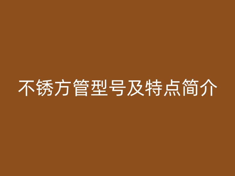 不銹方管型號(hào)及特點(diǎn)簡介