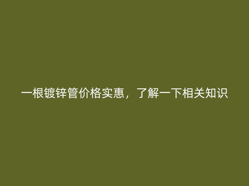 一根鍍鋅管價格實惠，了解一下相關(guān)知識