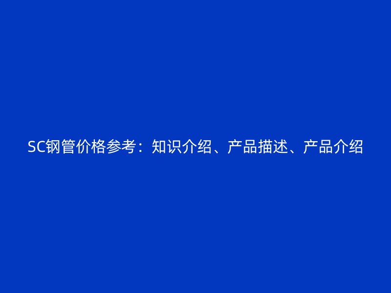 SC鋼管價格參考：知識介紹、產(chǎn)品描述、產(chǎn)品介紹