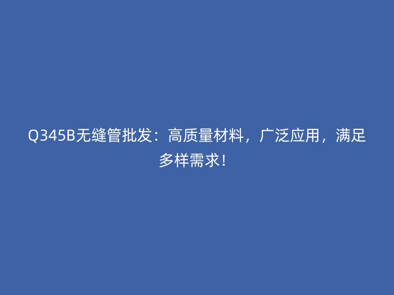 Q345B無縫管批發(fā)：高質(zhì)量材料，廣泛應用，滿足多樣需求！