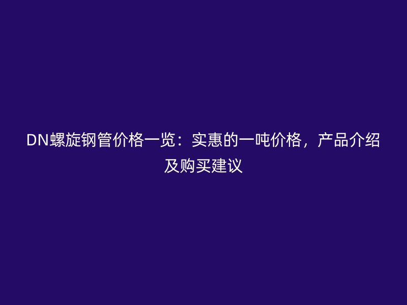 DN螺旋鋼管價格一覽：實惠的一噸價格，產品介紹及購買建議