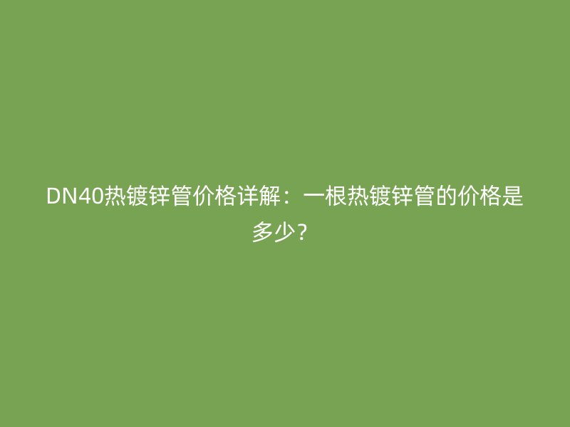 DN40熱鍍鋅管價格詳解：一根熱鍍鋅管的價格是多少？