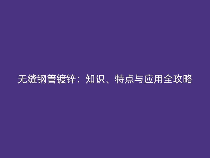 無縫鋼管鍍鋅：知識(shí)、特點(diǎn)與應(yīng)用全攻略